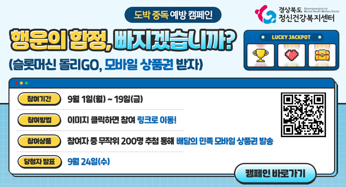 도박 중독 예방 캠페인행운의 함정, 빠지겠습니까?(슬롯머신 돌리GO, 모바일 상품권 받자)참여기간 : 9월 1일(월) ~ 19일(금)참여방법 : 이미지 클릭하면 참여 링크로 이동!참여상품 : 참여자 중 무작위 200명 추첨 통해 배달의 민족 모바일 상품권 발송당첨자 발표 : 9월 24일(수)캠페인 바로가기
