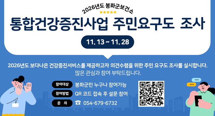 2026년도 봉화군보건소 통합건강증진사업 주민요구도 조사11.13 ~ 11.282026년도 보다 나은 건강증진서비스를 제공하고자 의견수렴을 위한 주민 요구도 조사를 실시합니다. 많은 관심과 참여 부탁드립니다.참여대상 : 봉화군민 누구나 참여가능참여방법 : QR코드 접속 후 설문 참여문의 : ☎ 054-679-6732